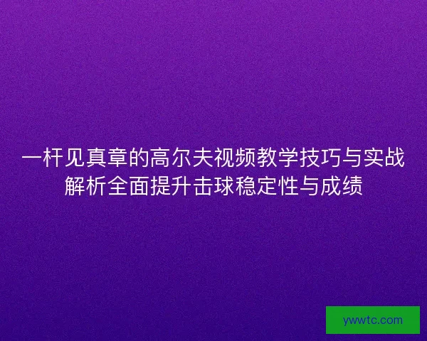 一杆见真章的高尔夫视频教学技巧与实战解析全面提升击球稳定性与成绩 一杆见真章的高尔夫视频教学技巧与实战解析全面提升击球稳定性与成绩
