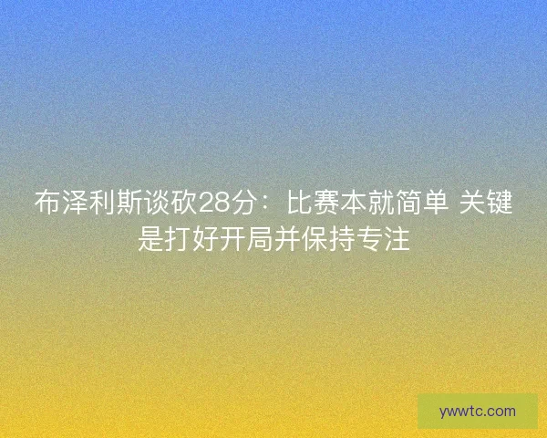 布泽利斯谈砍28分:比赛本就简单 关键是打好开局并保持专注 布泽利斯谈砍28分:比赛本就简单 关键是打好开局并保持专注