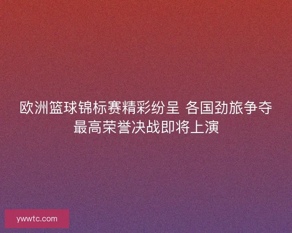 欧洲篮球锦标赛精彩纷呈 各国劲旅争夺最高荣誉决战即将上演