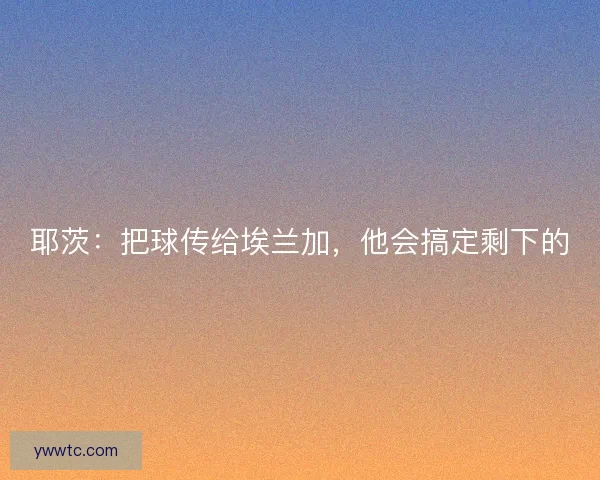 耶茨:把球传给埃兰加,他会搞定剩下的 耶茨:把球传给埃兰加,他会搞定剩下的