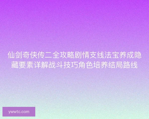 仙剑奇侠传二全攻略剧情支线法宝养成隐藏要素详解战斗技巧角色培养结局路线 仙剑奇侠传二全攻略剧情支线法宝养成隐藏要素详解战斗技巧角色培养结局路线