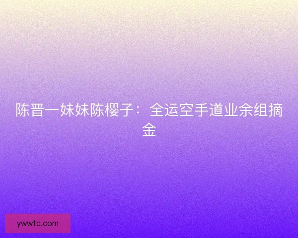 陈晋一妹妹陈樱子：全运空手道业余组摘金