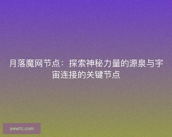 月落魔网节点：探索神秘力量的源泉与宇宙连接的关键节点
