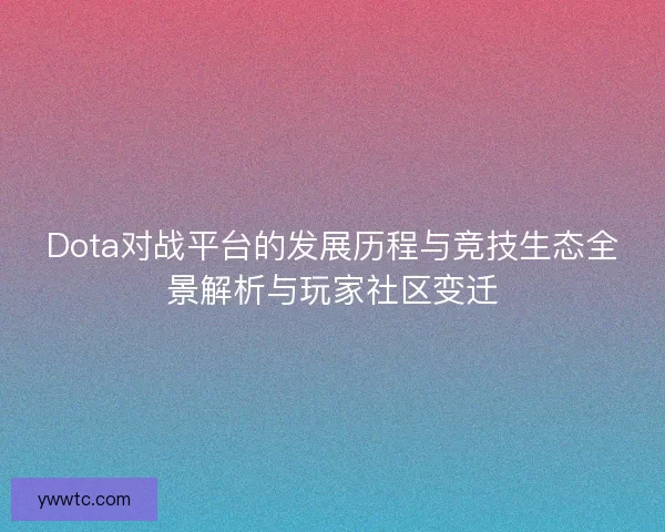 Dota对战平台的发展历程与竞技生态全景解析与玩家社区变迁