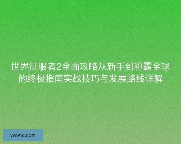 世界征服者2全面攻略从新手到称霸全球的终极指南实战技巧与发展路线详解