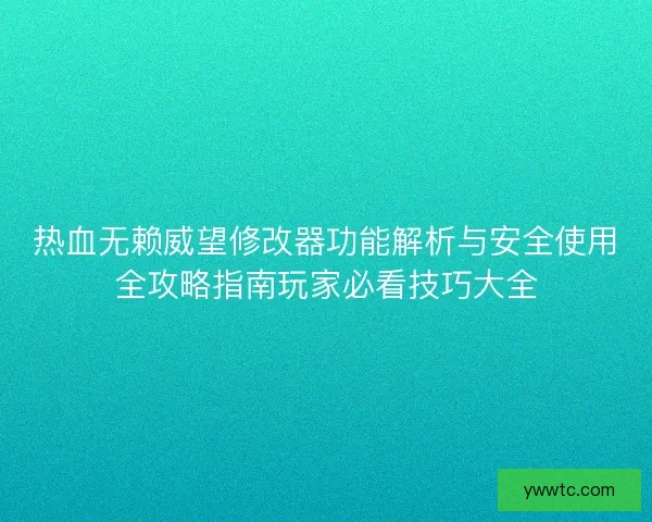 热血无赖威望修改器功能解析与安全使用全攻略指南玩家必看技巧大全