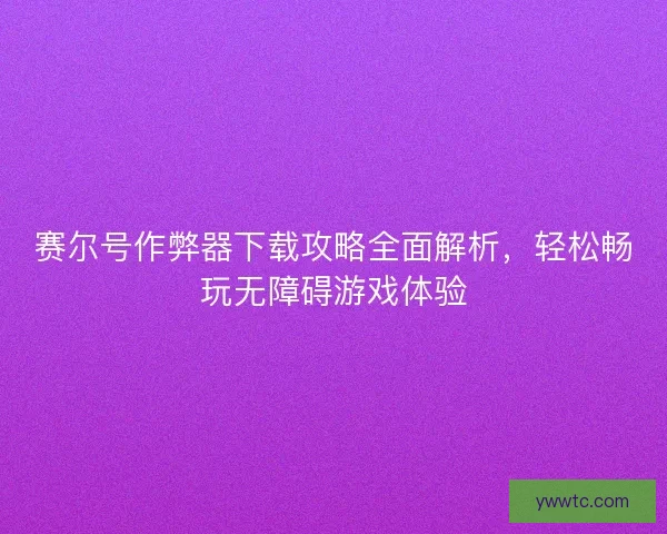 赛尔号作弊器下载攻略全面解析，轻松畅玩无障碍游戏体验