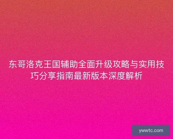 东哥洛克王国辅助全面升级攻略与实用技巧分享指南最新版本深度解析