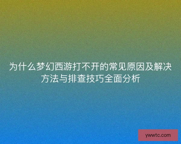 为什么梦幻西游打不开的常见原因及解决方法与排查技巧全面分析