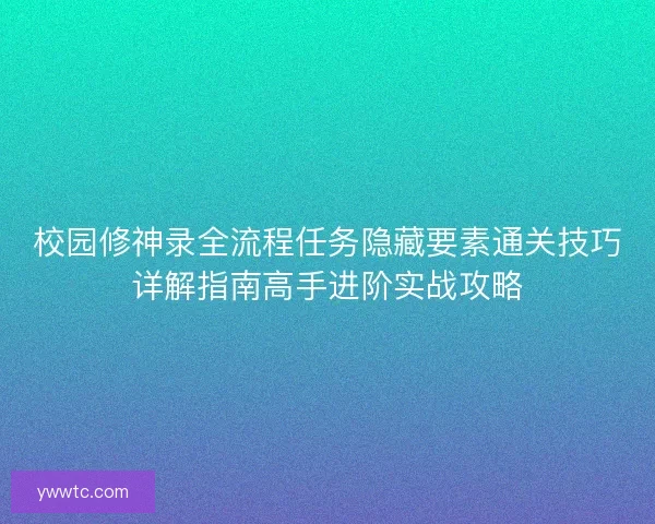 校园修神录全流程任务隐藏要素通关技巧详解指南高手进阶实战攻略