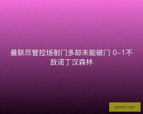 曼联尽管控场射门多却未能破门 0-1不敌诺丁汉森林