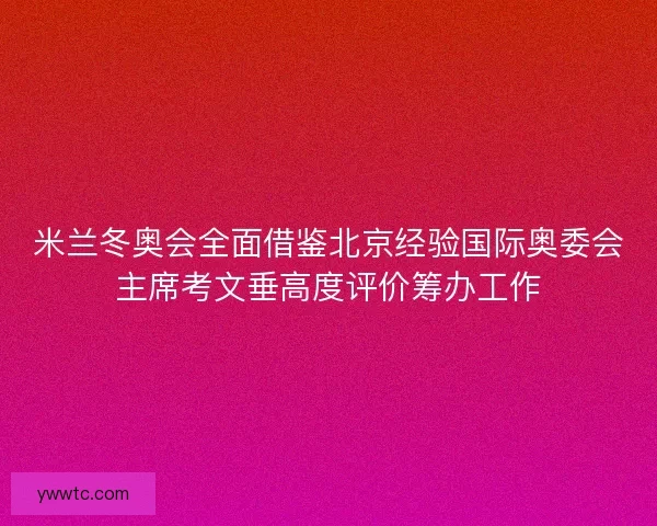 米兰冬奥会全面借鉴北京经验国际奥委会主席考文垂高度评价筹办工作