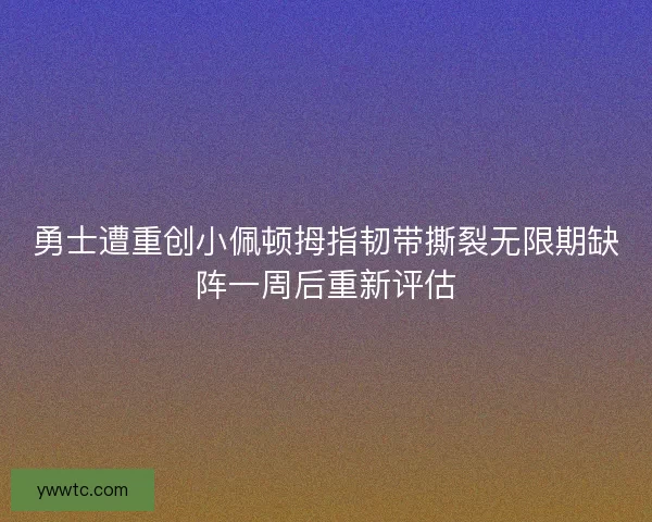 勇士遭重创小佩顿拇指韧带撕裂无限期缺阵一周后重新评估