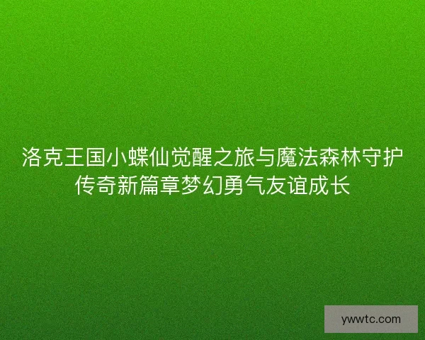 洛克王国小蝶仙觉醒之旅与魔法森林守护传奇新篇章梦幻勇气友谊成长 洛克王国小蝶仙觉醒之旅与魔法森林守护传奇新篇章梦幻勇气友谊成长