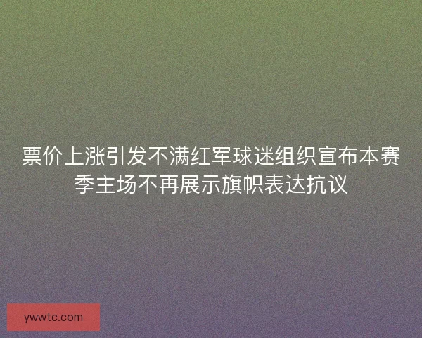 票价上涨引发不满红军球迷组织宣布本赛季主场不再展示旗帜表达抗议