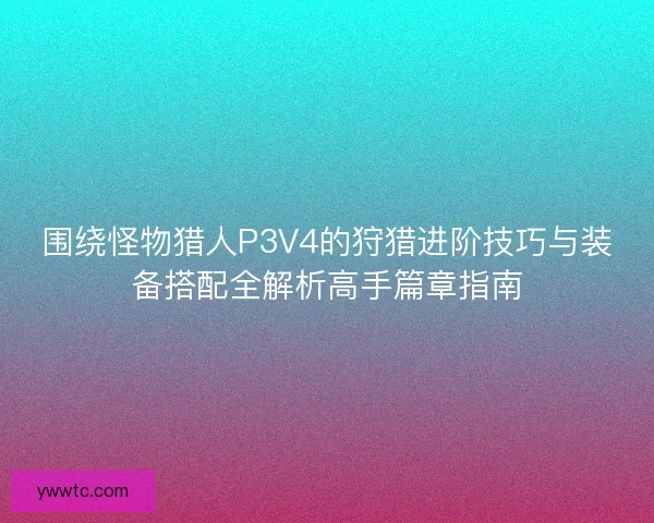 围绕怪物猎人P3V4的狩猎进阶技巧与装备搭配全解析高手篇章指南