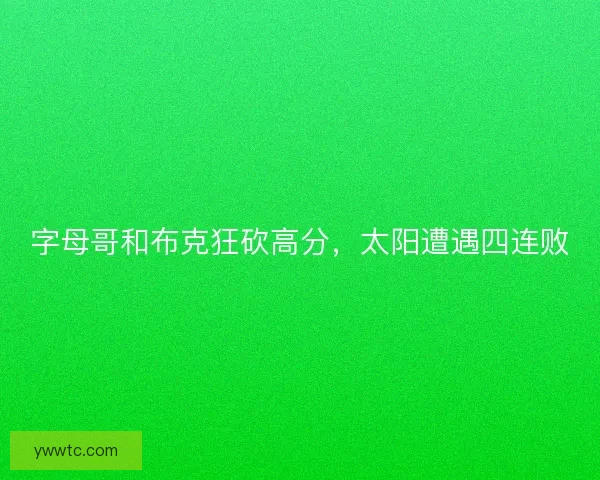 字母哥和布克狂砍高分,太阳遭遇四连败 字母哥和布克狂砍高分,太阳遭遇四连败