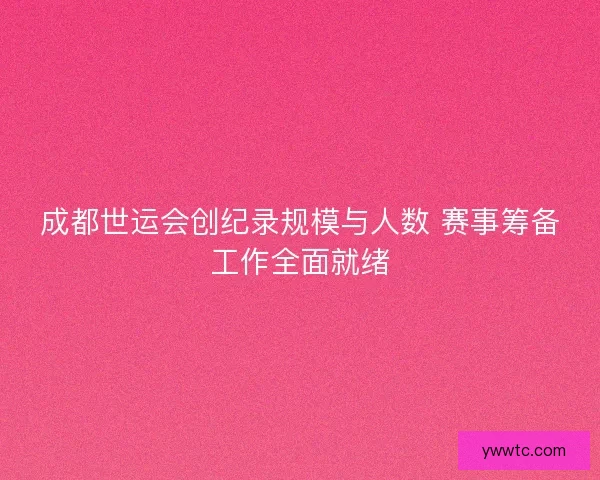 成都世运会创纪录规模与人数 赛事筹备工作全面就绪 成都世运会创纪录规模与人数 赛事筹备工作全面就绪