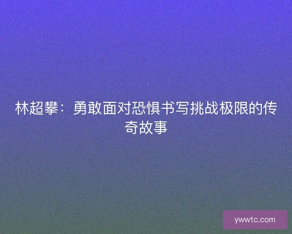 林超攀:勇敢面对恐惧书写挑战极限的传奇故事 林超攀:勇敢面对恐惧书写挑战极限的传奇故事