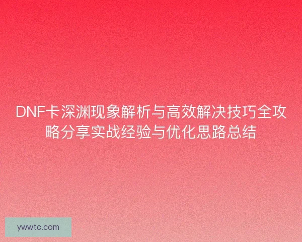 DNF卡深渊现象解析与高效解决技巧全攻略分享实战经验与优化思路总结 DNF卡深渊现象解析与高效解决技巧全攻略分享实战经验与优化思路总结