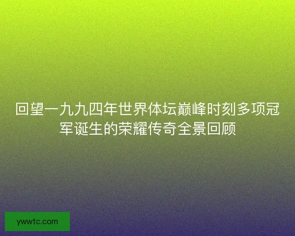 回望一九九四年世界体坛巅峰时刻多项冠军诞生的荣耀传奇全景回顾