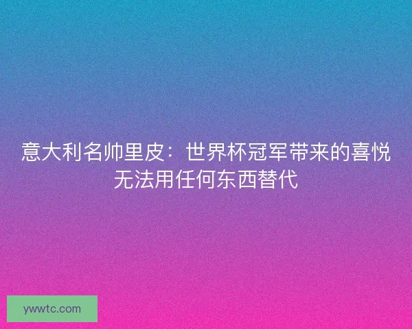 意大利名帅里皮:世界杯冠军带来的喜悦无法用任何东西替代 意大利名帅里皮:世界杯冠军带来的喜悦无法用任何东西替代