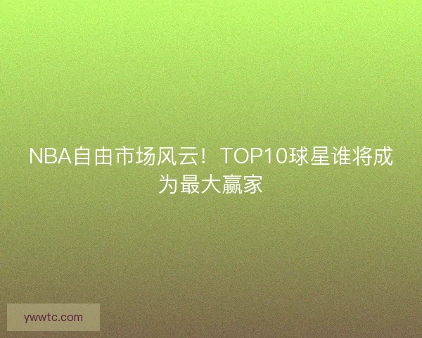 NBA自由市场风云!TOP10球星谁将成为最大赢家 NBA自由市场风云!TOP10球星谁将成为最大赢家