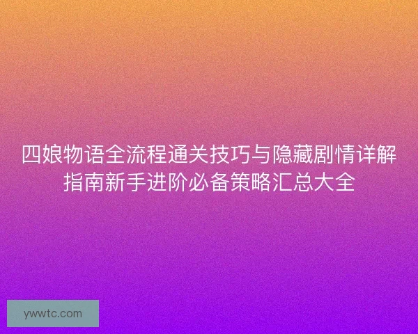 四娘物语全流程通关技巧与隐藏剧情详解指南新手进阶必备策略汇总大全