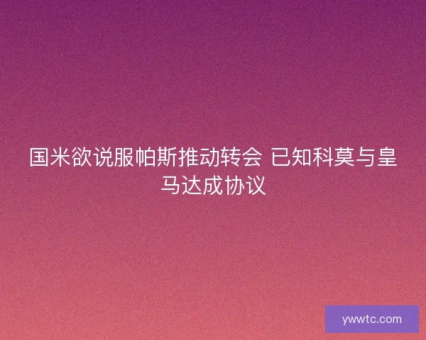 国米欲说服帕斯推动转会 已知科莫与皇马达成协议