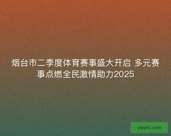 烟台市二季度体育赛事盛大开启 多元赛事点燃全民激情助力2025
