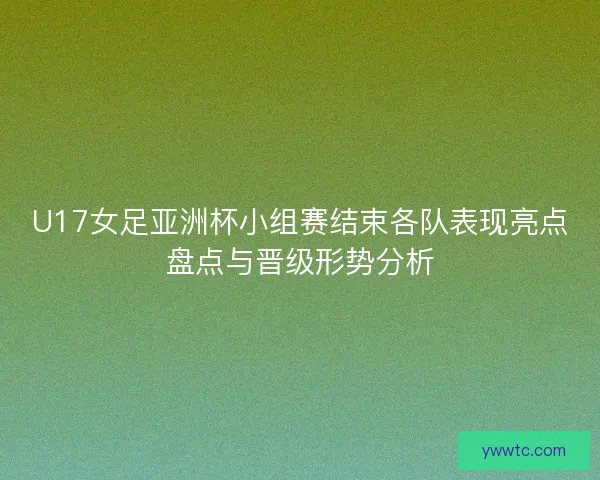 U17女足亚洲杯小组赛结束各队表现亮点盘点与晋级形势分析