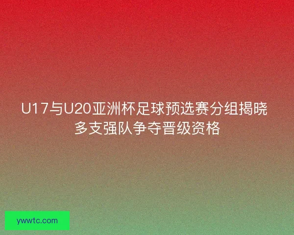 U17与U20亚洲杯足球预选赛分组揭晓 多支强队争夺晋级资格 U17与U20亚洲杯足球预选赛分组揭晓 多支强队争夺晋级资格
