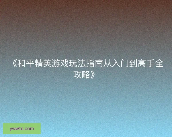 《和平精英游戏玩法指南从入门到高手全攻略》 《和平精英游戏玩法指南从入门到高手全攻略》
