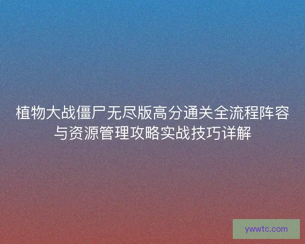 植物大战僵尸无尽版高分通关全流程阵容与资源管理攻略实战技巧详解 植物大战僵尸无尽版高分通关全流程阵容与资源管理攻略实战技巧详解